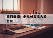 华体会新闻-重回巅峰！老队长复出大放异彩