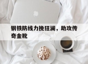 华体会链接-钢铁防线力挽狂澜，助攻传奇金靴的简单介绍